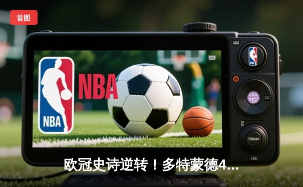 欧冠史诗逆转！多特蒙德4-2马竞上演威斯特法伦奇迹，胡梅尔斯头槌定乾坤