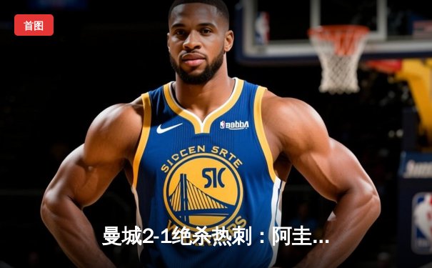 曼城2-1绝杀热刺：阿圭罗传射建功，蓝月亮夺得英超关键胜利