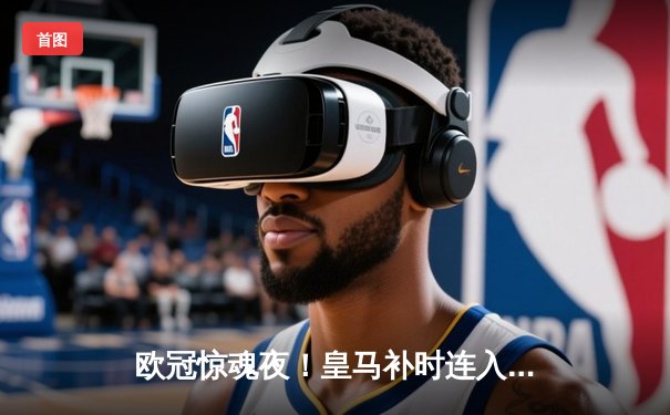 欧冠惊魂夜！皇马补时连入两球逆转拜仁 挺进温布利决赛