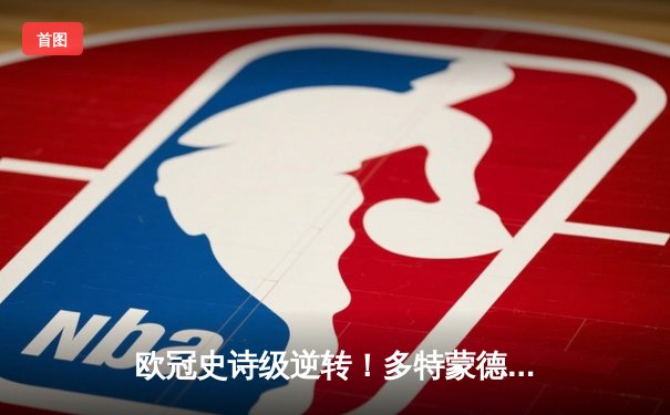 欧冠史诗级逆转！多特蒙德3-2绝杀巴黎，桑乔一条龙破门创纪录