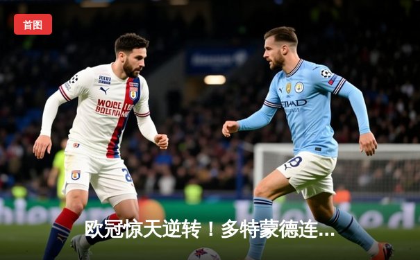 欧冠惊天逆转！多特蒙德连扳三球淘汰巴黎，老将罗伊斯导演奇迹之夜