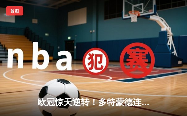 欧冠惊天逆转！多特蒙德连扳三球淘汰巴黎，老将罗伊斯导演奇迹之夜