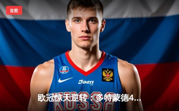 欧冠惊天逆转：多特蒙德4-2淘汰巴黎，老将罗伊斯完美告别