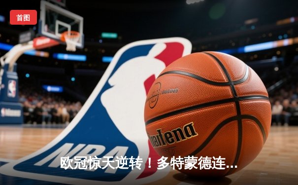 欧冠惊天逆转！多特蒙德连扳三球淘汰巴黎，桑乔独造两球闪耀威斯特法伦